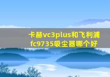 卡赫vc3plus和飞利浦 fc9735吸尘器哪个好